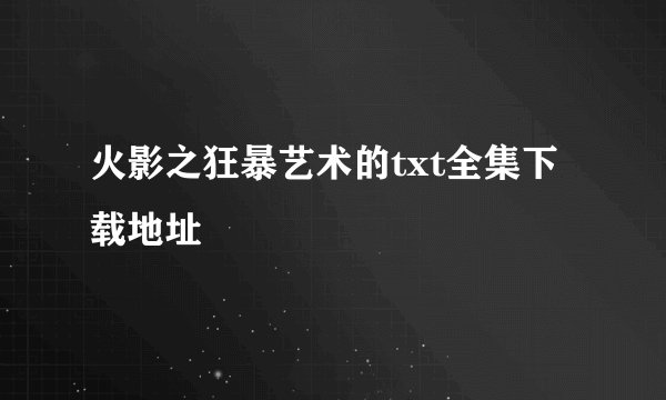 火影之狂暴艺术的txt全集下载地址
