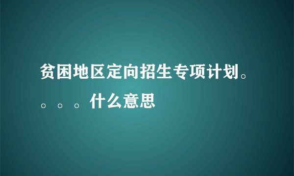 贫困地区定向招生专项计划。。。。什么意思