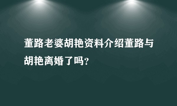 董路老婆胡艳资料介绍董路与胡艳离婚了吗？