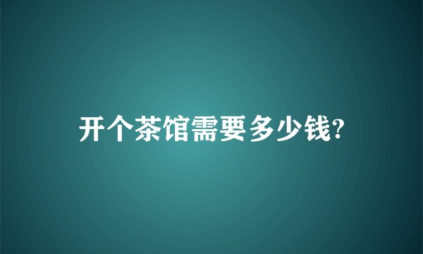 开个茶馆需要多少钱?