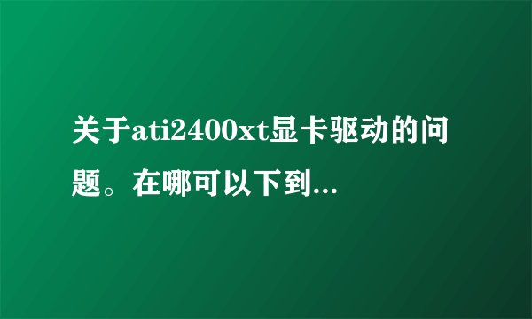 关于ati2400xt显卡驱动的问题。在哪可以下到最新驱动