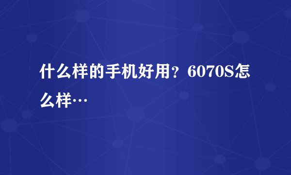 什么样的手机好用？6070S怎么样…