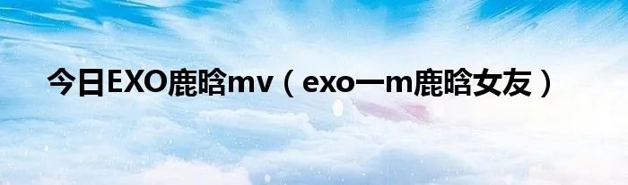 今日EXO鹿晗mv（exo一m鹿晗女友）