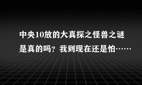 中央10放的大真探之怪兽之谜是真的吗？我到现在还是怕……