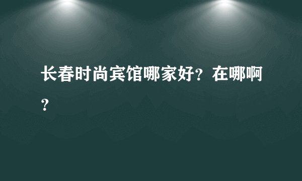 长春时尚宾馆哪家好？在哪啊？