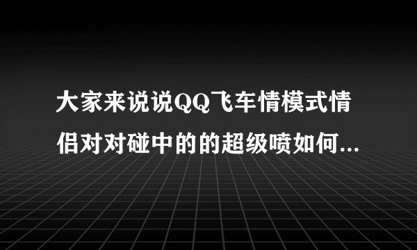 大家来说说QQ飞车情模式情侣对对碰中的的超级喷如何巧妙运用的经验吧