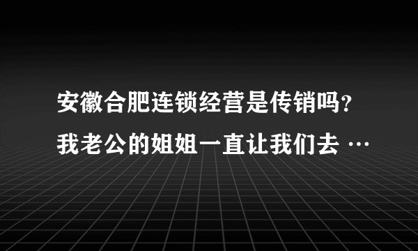 安徽合肥连锁经营是传销吗？我老公的姐姐一直让我们去 …