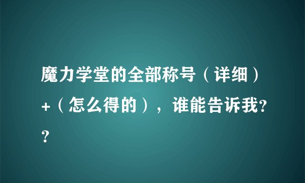 魔力学堂的全部称号（详细）+（怎么得的），谁能告诉我？？