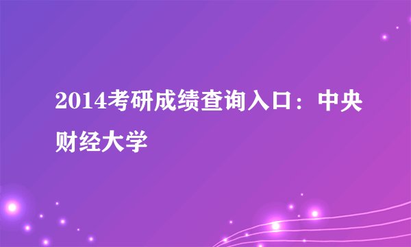 2014考研成绩查询入口：中央财经大学