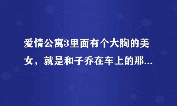 爱情公寓3里面有个大胸的美女，就是和子乔在车上的那个，有虎牙，很可爱的那个是谁
