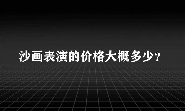沙画表演的价格大概多少？