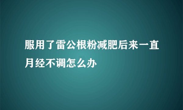 服用了雷公根粉减肥后来一直月经不调怎么办