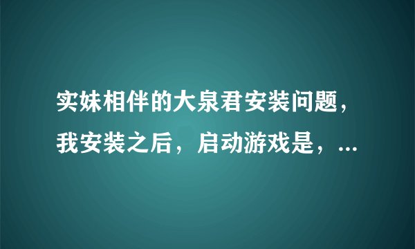 实妹相伴的大泉君安装问题，我安装之后，启动游戏是，出现乱码，就自动退出。。。。。