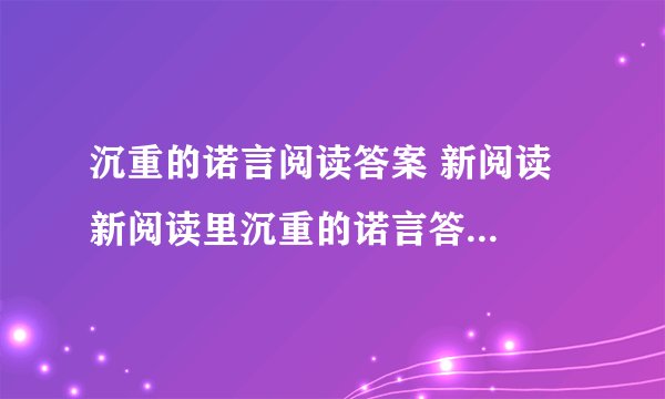 沉重的诺言阅读答案 新阅读  新阅读里沉重的诺言答案!求好心人帮忙!