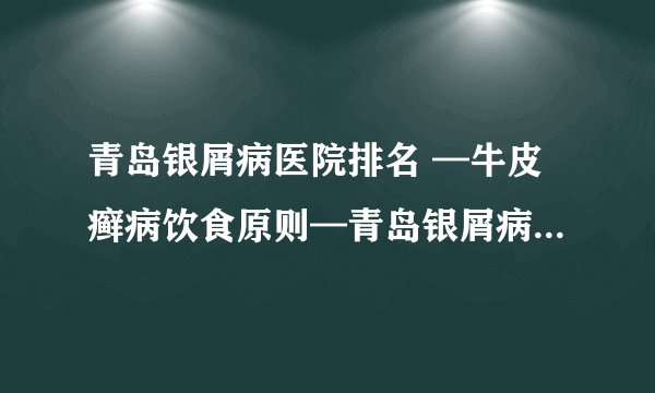 青岛银屑病医院排名 —牛皮癣病饮食原则—青岛银屑病医院哪家好