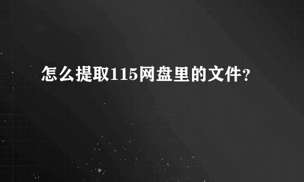 怎么提取115网盘里的文件？