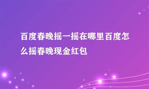 百度春晚摇一摇在哪里百度怎么摇春晚现金红包