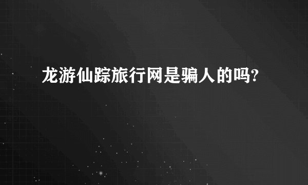 龙游仙踪旅行网是骗人的吗?