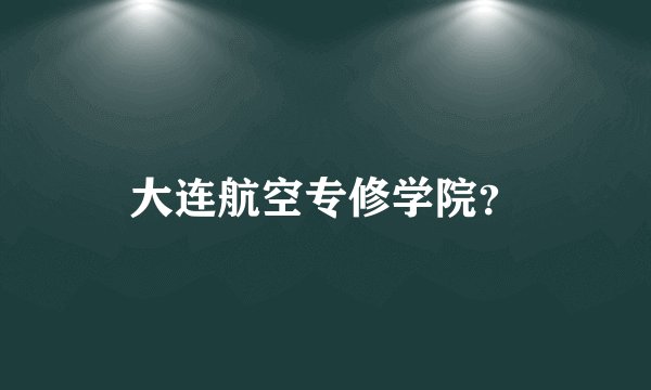 大连航空专修学院？