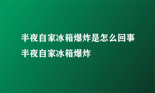 半夜自家冰箱爆炸是怎么回事半夜自家冰箱爆炸