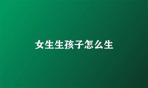 女生生孩子怎么生