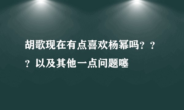 胡歌现在有点喜欢杨幂吗？？？以及其他一点问题噻