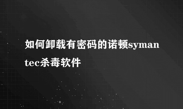 如何卸载有密码的诺顿symantec杀毒软件