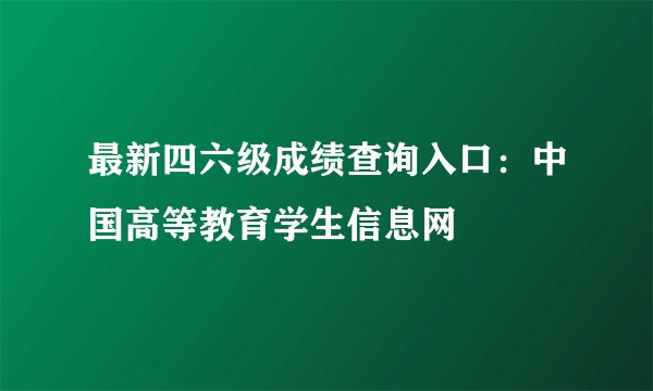 最新四六级成绩查询入口：中国高等教育学生信息网