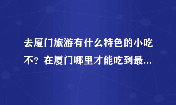 去厦门旅游有什么特色的小吃不？在厦门哪里才能吃到最正宗的！~