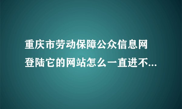 重庆市劳动保障公众信息网 登陆它的网站怎么一直进不去，都好几天了