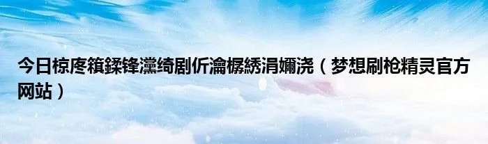 今日椋庝簯鍒锋灙绮剧伒瀹樼綉涓嬭浇（梦想刷枪精灵官方网站）