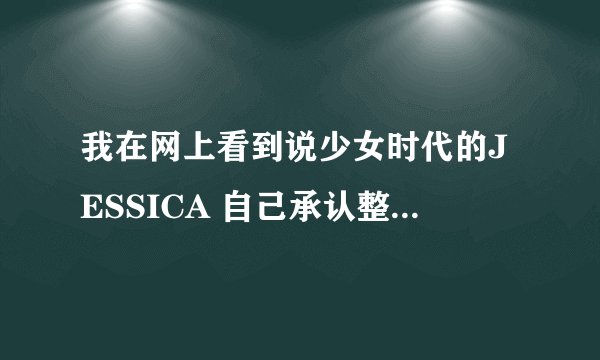 我在网上看到说少女时代的JESSICA 自己承认整容了啊?那请问她承认自己整过哪里啊??