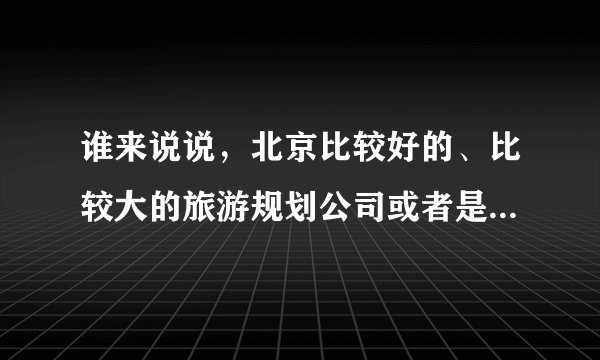 谁来说说，北京比较好的、比较大的旅游规划公司或者是城市规划公司