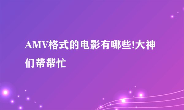 AMV格式的电影有哪些!大神们帮帮忙