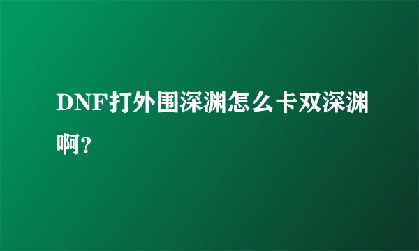 DNF打外围深渊怎么卡双深渊啊？
