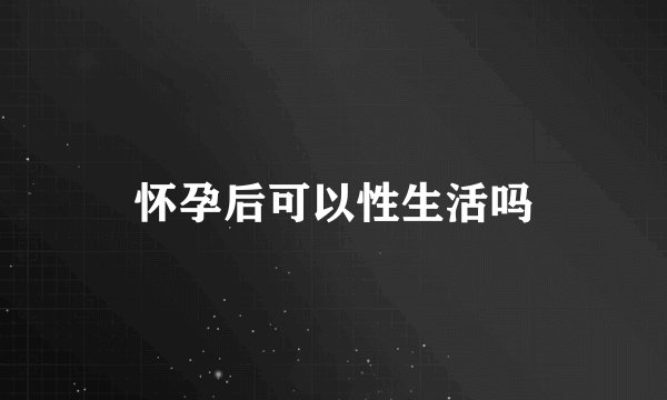怀孕后可以性生活吗