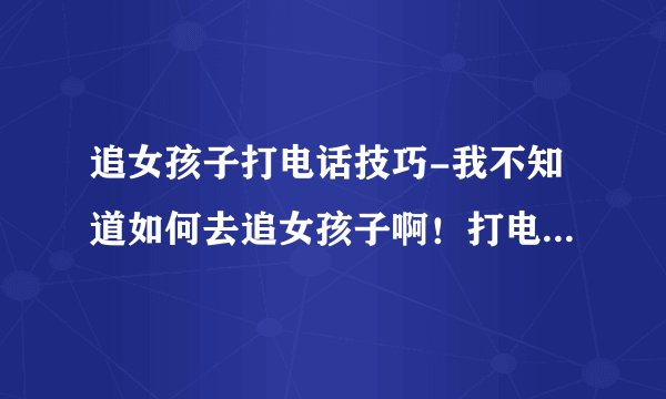 追女孩子打电话技巧-我不知道如何去追女孩子啊！打电话不知道聊什？