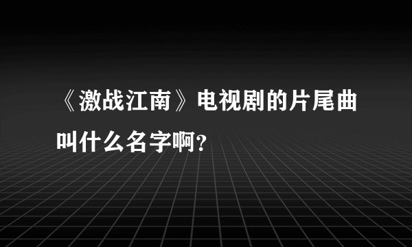 《激战江南》电视剧的片尾曲叫什么名字啊？