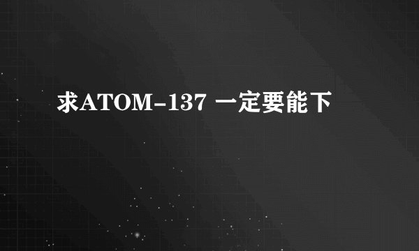 求ATOM-137 一定要能下