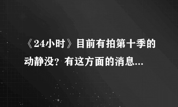 《24小时》目前有拍第十季的动静没？有这方面的消息吗？美剧迷们快点告诉我～(^з^)
