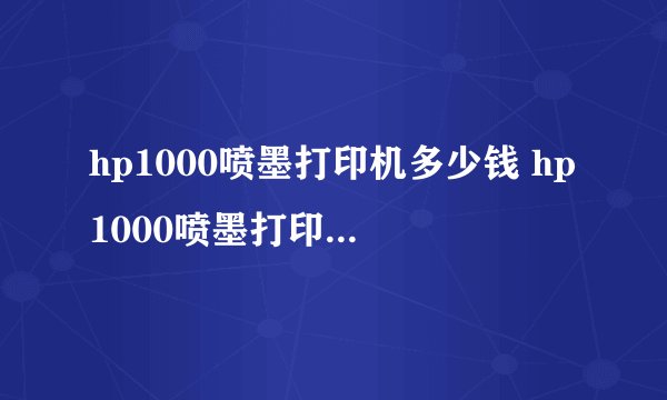 hp1000喷墨打印机多少钱 hp1000喷墨打印机报价及评测【详解】