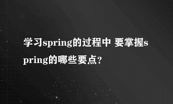 学习spring的过程中 要掌握spring的哪些要点？