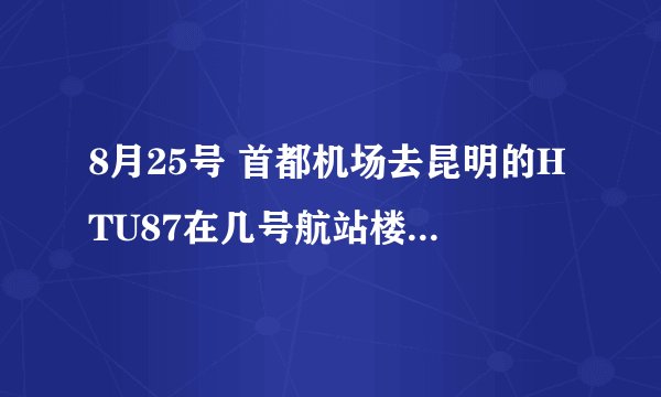 8月25号 首都机场去昆明的HTU87在几号航站楼安检   知道的告诉一下  急用！！！！