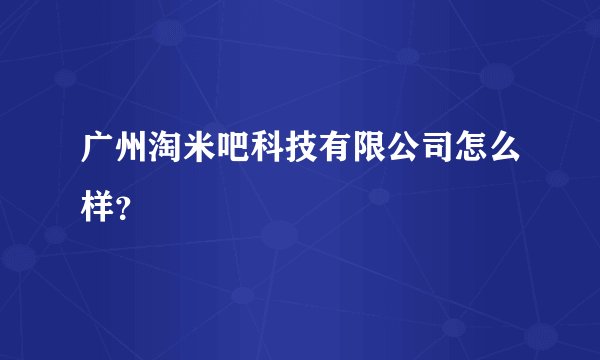 广州淘米吧科技有限公司怎么样？