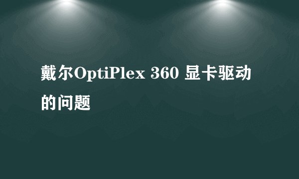戴尔OptiPlex 360 显卡驱动的问题