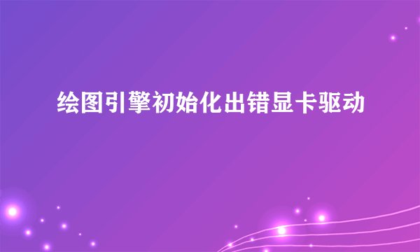 绘图引擎初始化出错显卡驱动