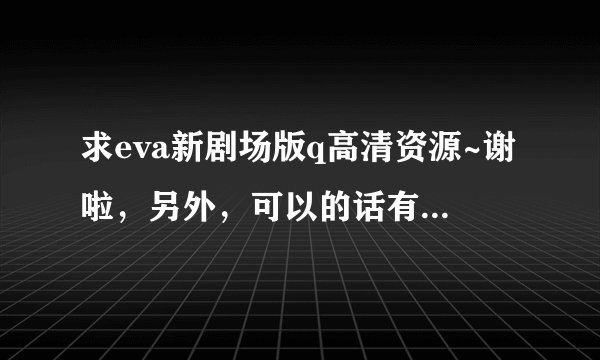 求eva新剧场版q高清资源~谢啦，另外，可以的话有迅雷下载的更好，学生党嘛~