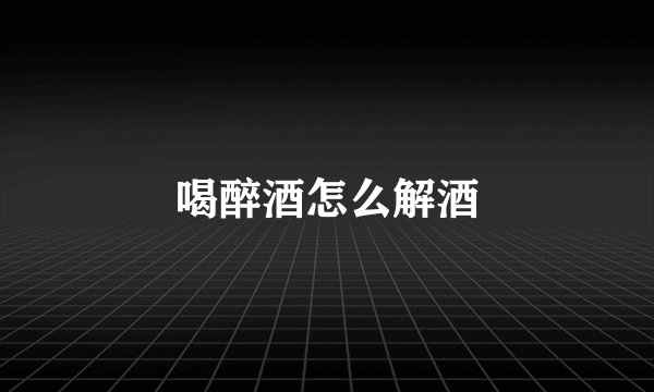 喝醉酒怎么解酒