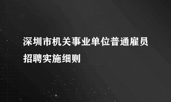 深圳市机关事业单位普通雇员招聘实施细则