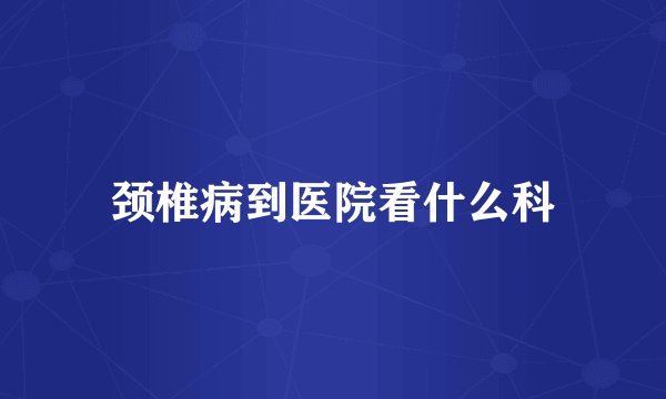 颈椎病到医院看什么科